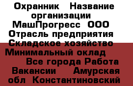 Охранник › Название организации ­ МашПрогресс, ООО › Отрасль предприятия ­ Складское хозяйство › Минимальный оклад ­ 20 000 - Все города Работа » Вакансии   . Амурская обл.,Константиновский р-н